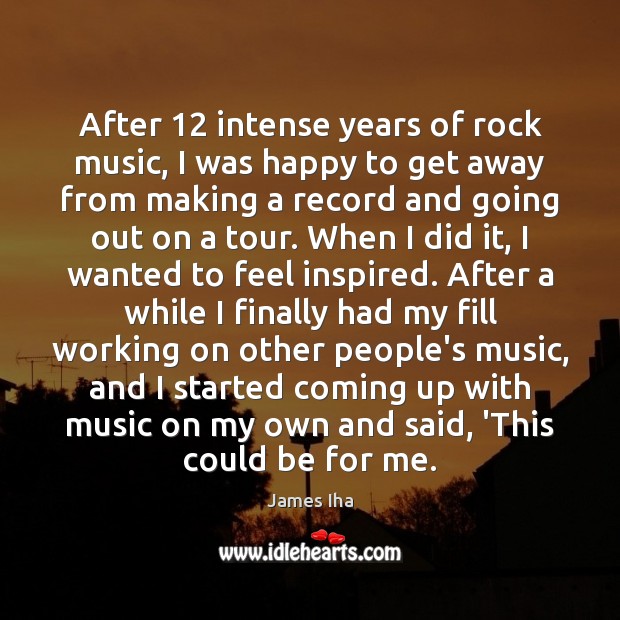 After 12 intense years of rock music, I was happy to get away James Iha Picture Quote