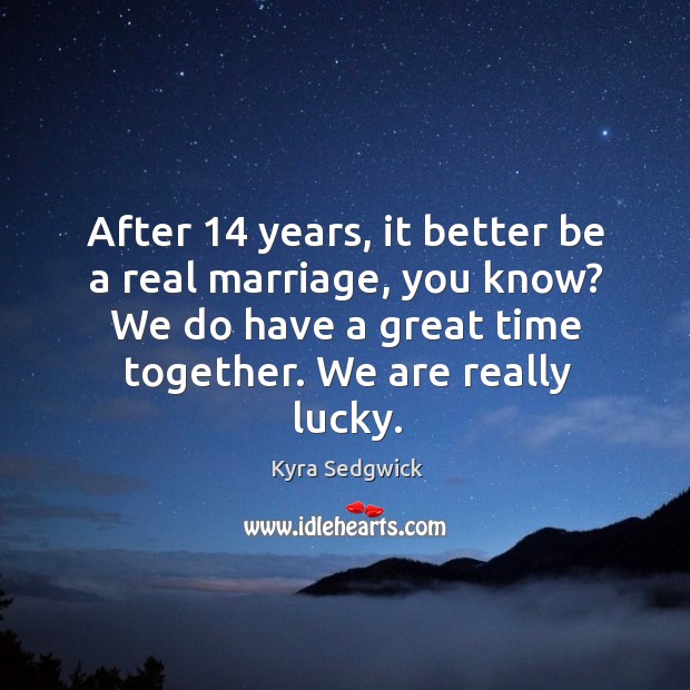 After 14 years, it better be a real marriage, you know? we do have a great time together. We are really lucky. Kyra Sedgwick Picture Quote