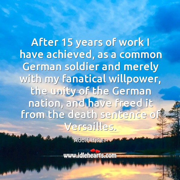 After 15 years of work I have achieved, as a common German soldier Adolf Hitler Picture Quote