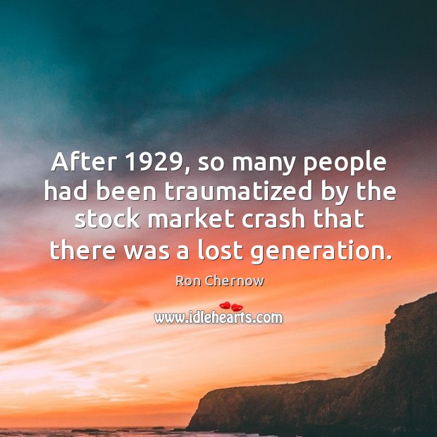 After 1929, so many people had been traumatized by the stock market crash that there was a lost generation. Ron Chernow Picture Quote