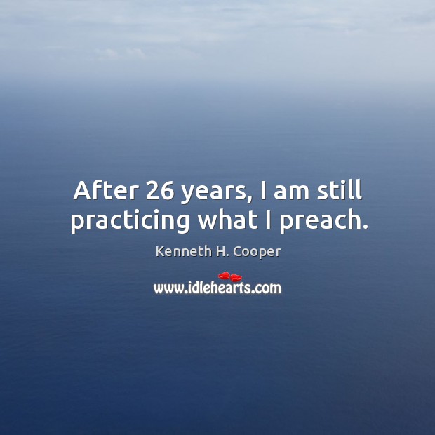 After 26 years, I am still practicing what I preach. Kenneth H. Cooper Picture Quote