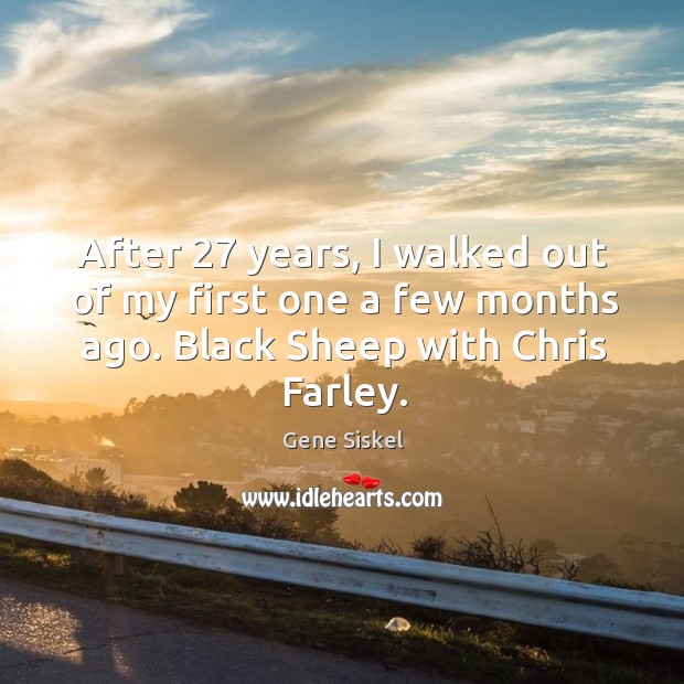 After 27 years, I walked out of my first one a few months ago. Black sheep with chris farley. Gene Siskel Picture Quote