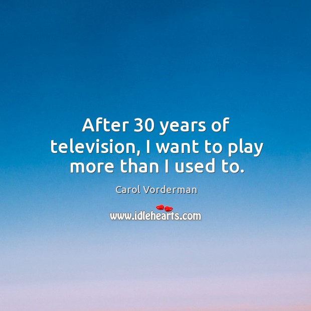 After 30 years of television, I want to play more than I used to. Carol Vorderman Picture Quote
