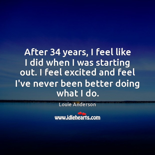 After 34 years, I feel like I did when I was starting out. Louie Anderson Picture Quote