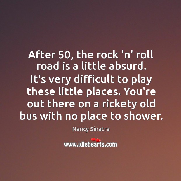 After 50, the rock ‘n’ roll road is a little absurd. It’s very Nancy Sinatra Picture Quote