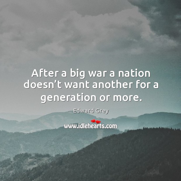 After a big war a nation doesn’t want another for a generation or more. Edward Grey Picture Quote