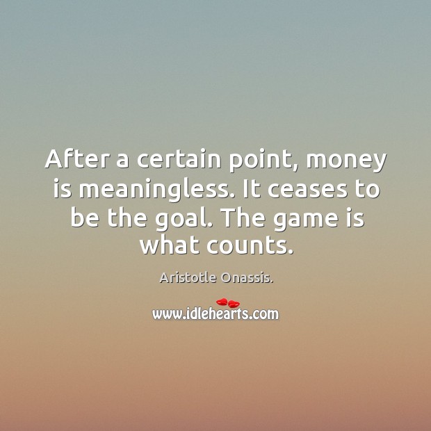After a certain point, money is meaningless. It ceases to be the goal. The game is what counts. Aristotle Onassis. Picture Quote