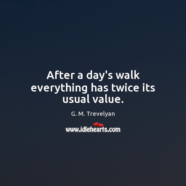 After a day’s walk everything has twice its usual value. G. M. Trevelyan Picture Quote
