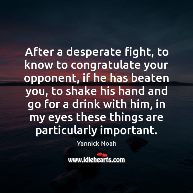 After a desperate fight, to know to congratulate your opponent, if he Yannick Noah Picture Quote