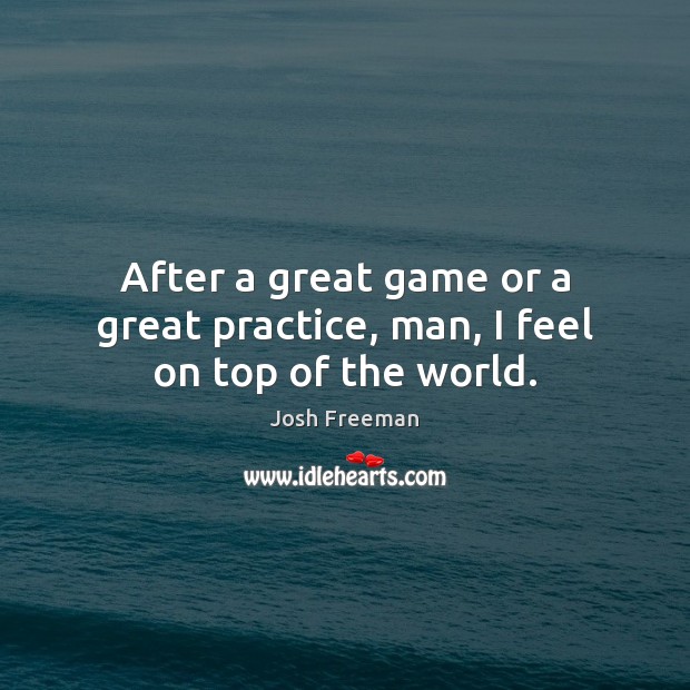 After a great game or a great practice, man, I feel on top of the world. Josh Freeman Picture Quote