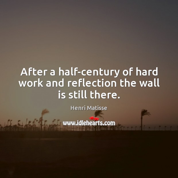 After a half-century of hard work and reflection the wall is still there. Henri Matisse Picture Quote