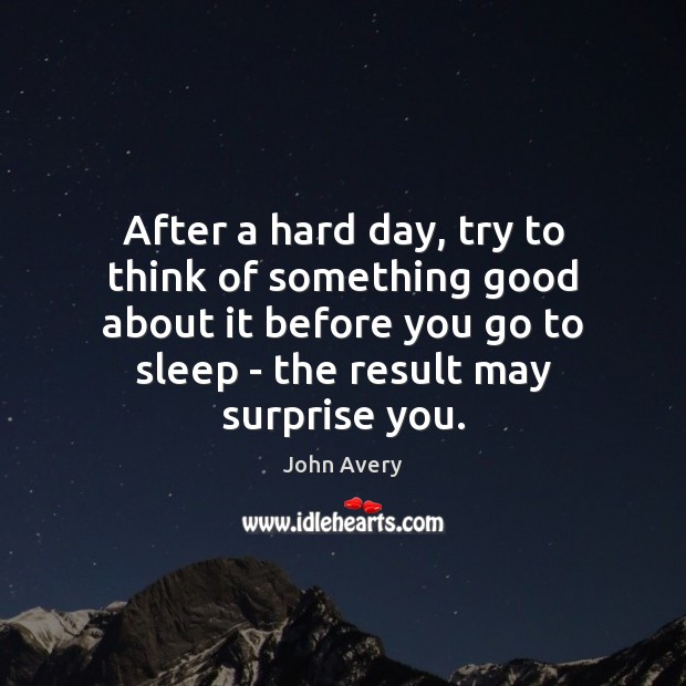 After a hard day, try to think of something good about it John Avery Picture Quote