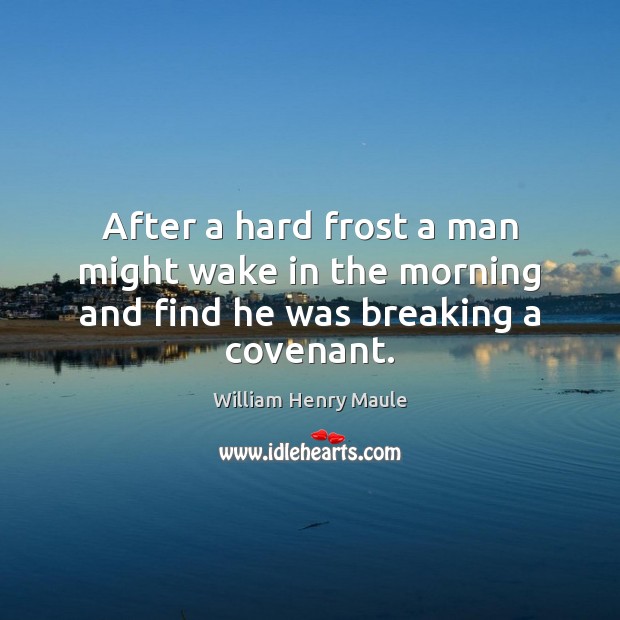 After a hard frost a man might wake in the morning and find he was breaking a covenant. William Henry Maule Picture Quote