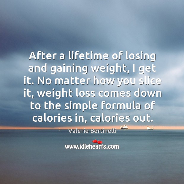After a lifetime of losing and gaining weight, I get it. No matter how you slice it Valerie Bertinelli Picture Quote