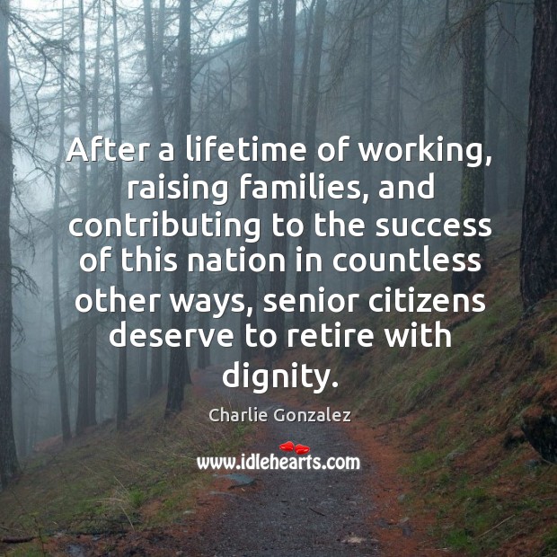 After a lifetime of working, raising families, and contributing to the success of this nation Charlie Gonzalez Picture Quote