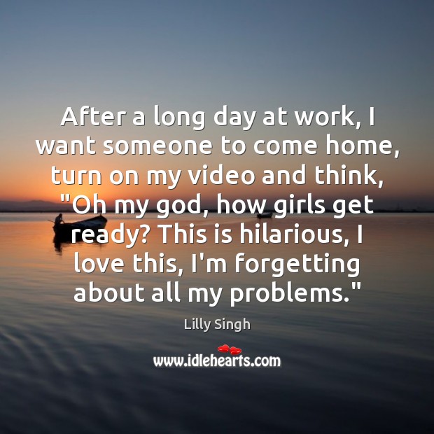 After a long day at work, I want someone to come home, Lilly Singh Picture Quote