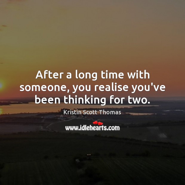 After a long time with someone, you realise you’ve been thinking for two. Kristin Scott Thomas Picture Quote