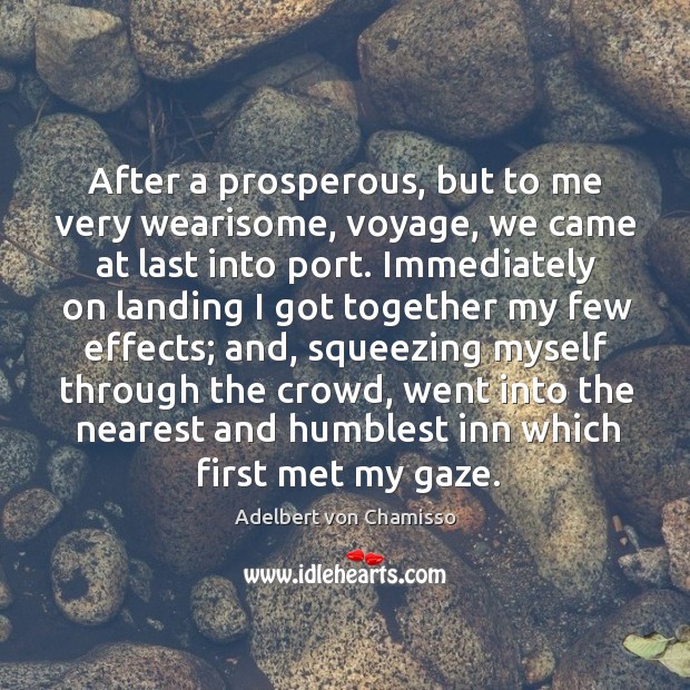 After a prosperous, but to me very wearisome, voyage, we came at last into port. Adelbert von Chamisso Picture Quote