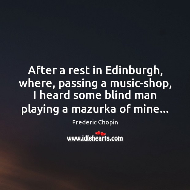 After a rest in Edinburgh, where, passing a music-shop, I heard some Frederic Chopin Picture Quote