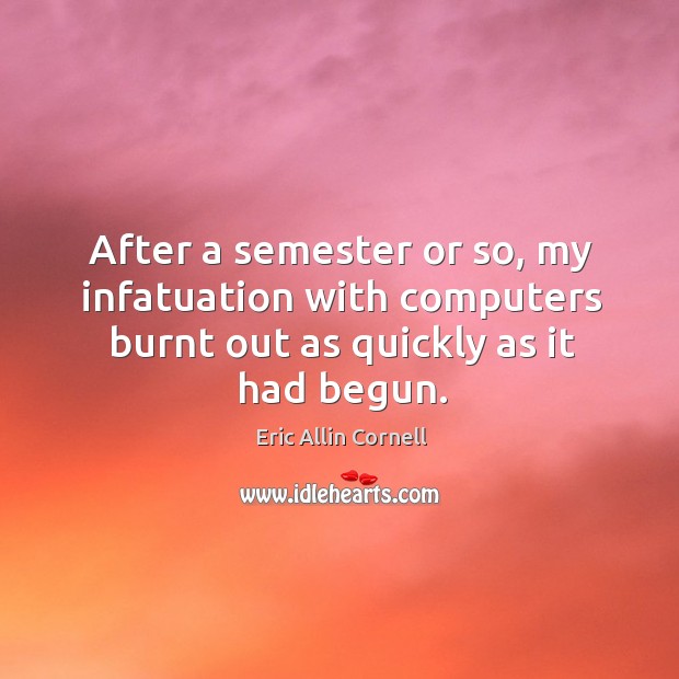 After a semester or so, my infatuation with computers burnt out as quickly as it had begun. Eric Allin Cornell Picture Quote