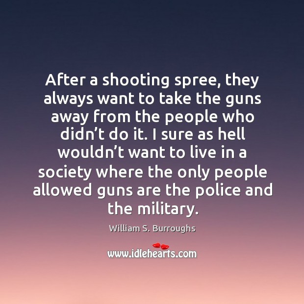 After a shooting spree, they always want to take the guns away from the people who didn’t do it. William S. Burroughs Picture Quote