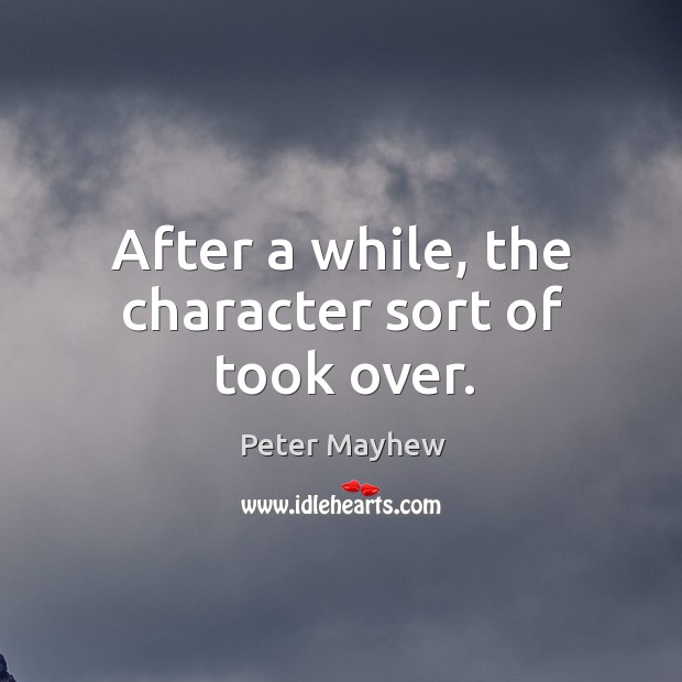 After a while, the character sort of took over. Peter Mayhew Picture Quote