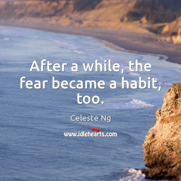 After a while, the fear became a habit, too. Celeste Ng Picture Quote