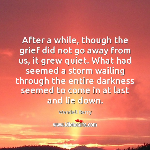 After a while, though the grief did not go away from us, Wendell Berry Picture Quote