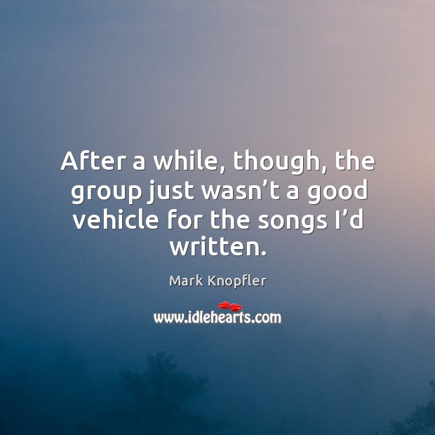 After a while, though, the group just wasn’t a good vehicle for the songs I’d written. Mark Knopfler Picture Quote