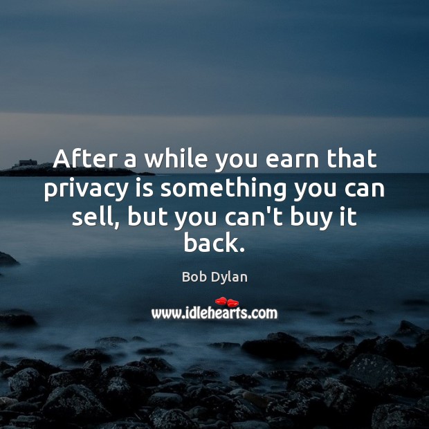 After a while you earn that privacy is something you can sell, but you can’t buy it back. Image