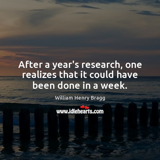 After a year’s research, one realizes that it could have been done in a week. William Henry Bragg Picture Quote