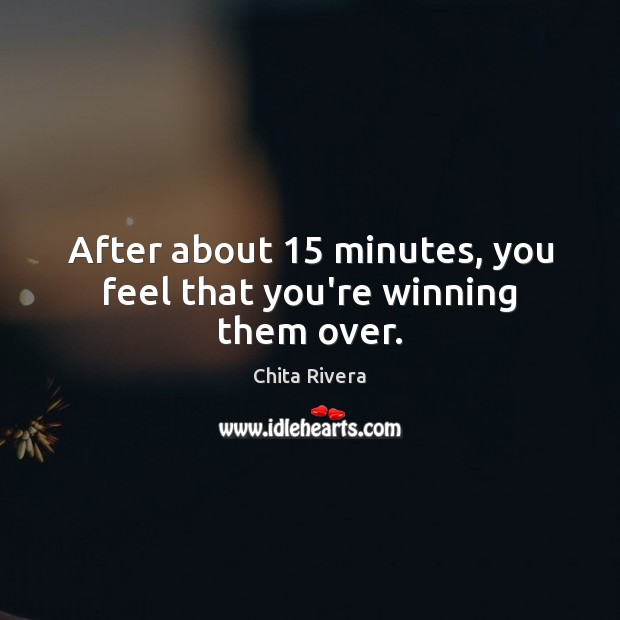 After about 15 minutes, you feel that you’re winning them over. Chita Rivera Picture Quote