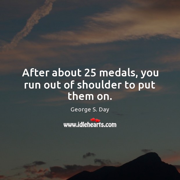 After about 25 medals, you run out of shoulder to put them on. George S. Day Picture Quote