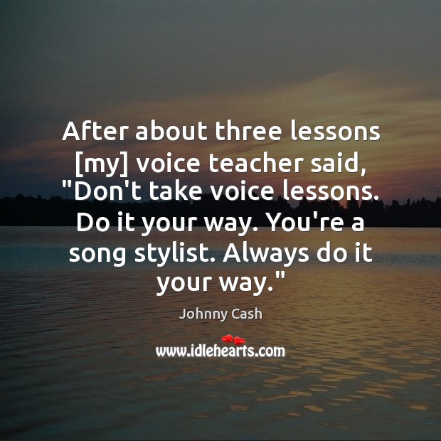 After about three lessons [my] voice teacher said, “Don’t take voice lessons. Johnny Cash Picture Quote