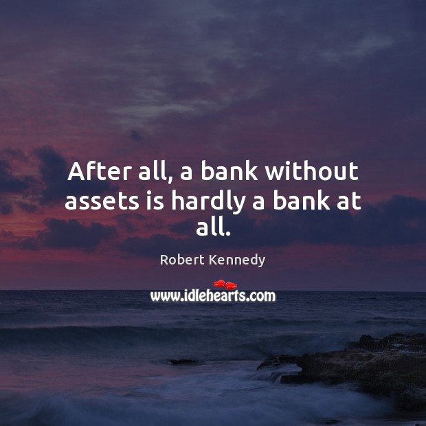 After all, a bank without assets is hardly a bank at all. Robert Kennedy Picture Quote