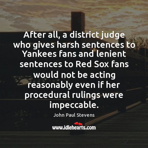 After all, a district judge who gives harsh sentences to Yankees fans John Paul Stevens Picture Quote