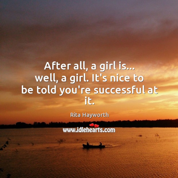 After all, a girl is… well, a girl. It’s nice to be told you’re successful at it. Rita Hayworth Picture Quote