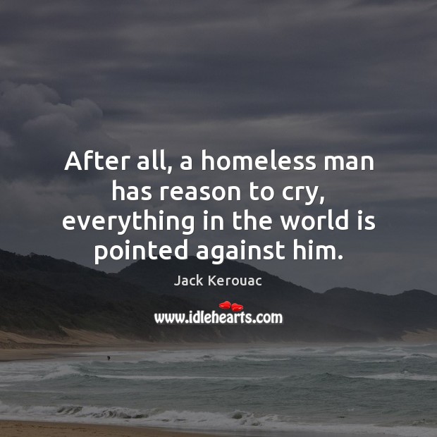 After all, a homeless man has reason to cry, everything in the Jack Kerouac Picture Quote