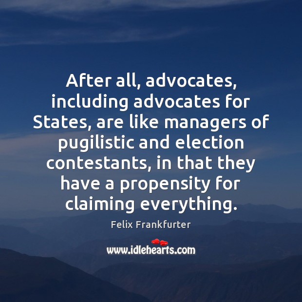 After all, advocates, including advocates for States, are like managers of pugilistic Felix Frankfurter Picture Quote
