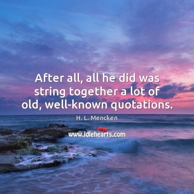 After all, all he did was string together a lot of old, well-known quotations. H. L. Mencken Picture Quote