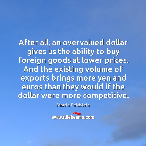 After all, an overvalued dollar gives us the ability to buy foreign goods at lower prices. Martin Feldstein Picture Quote