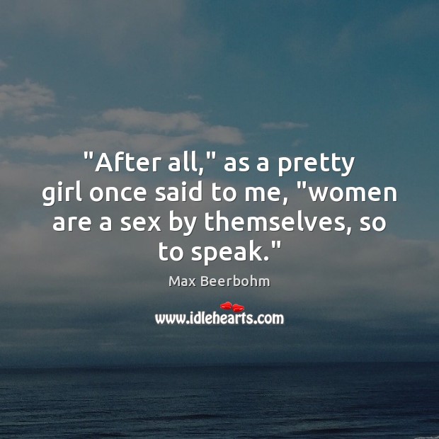 “After all,” as a pretty girl once said to me, “women are Max Beerbohm Picture Quote