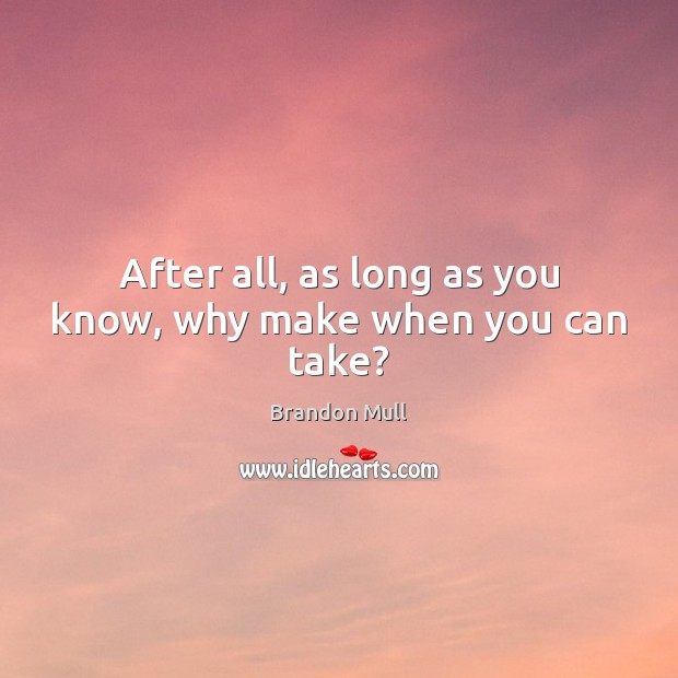 After all, as long as you know, why make when you can take? Brandon Mull Picture Quote