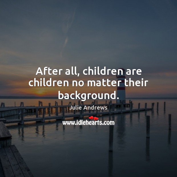After all, children are children no matter their background. Julie Andrews Picture Quote