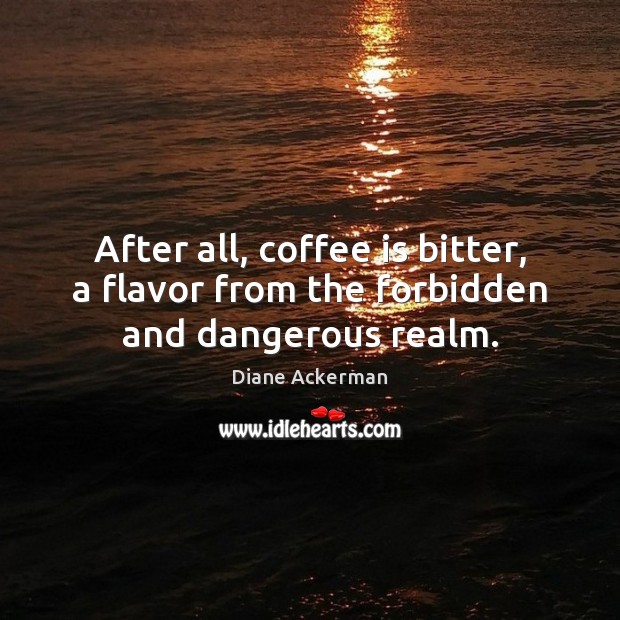 After all, coffee is bitter, a flavor from the forbidden and dangerous realm. Diane Ackerman Picture Quote