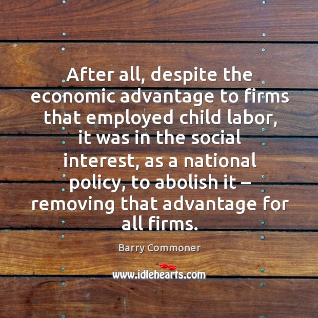After all, despite the economic advantage to firms that employed child labor Barry Commoner Picture Quote