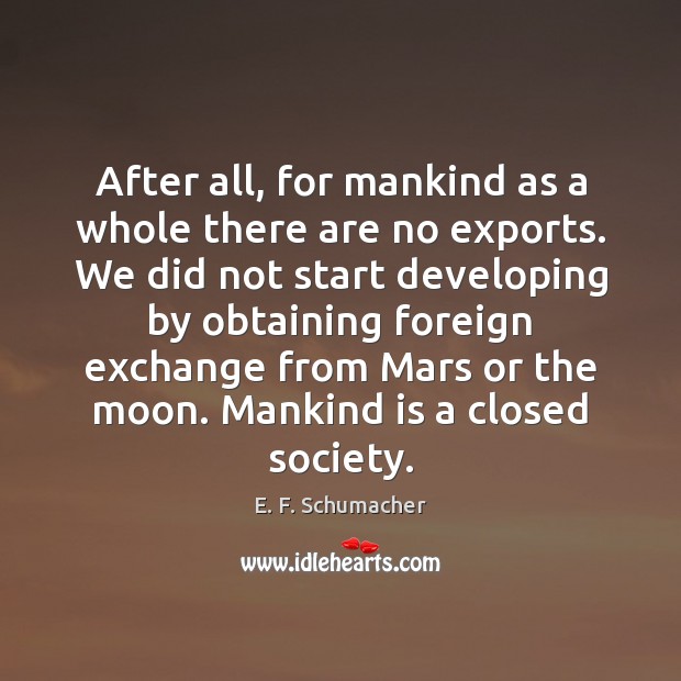 After all, for mankind as a whole there are no exports. We E. F. Schumacher Picture Quote