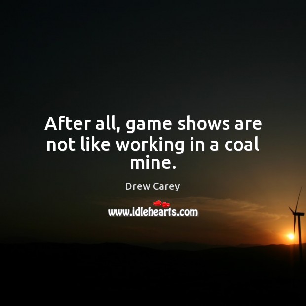 After all, game shows are not like working in a coal mine. Drew Carey Picture Quote