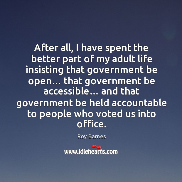 After all, I have spent the better part of my adult life insisting that government be open… Roy Barnes Picture Quote