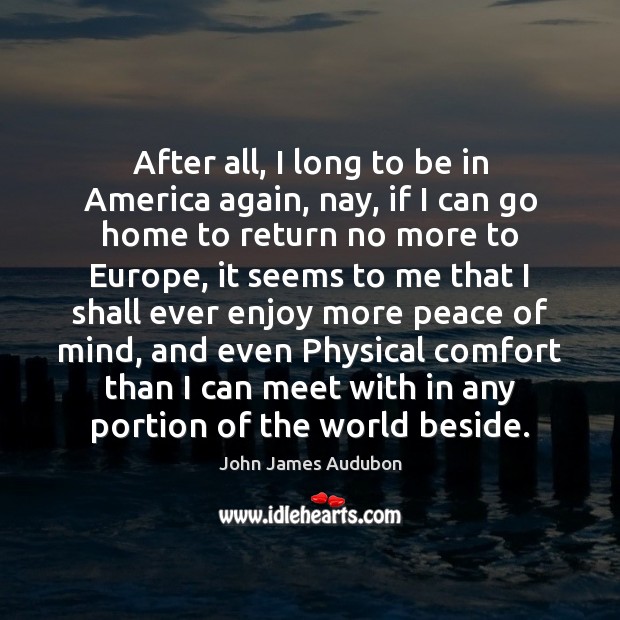 After all, I long to be in America again, nay, if I John James Audubon Picture Quote
